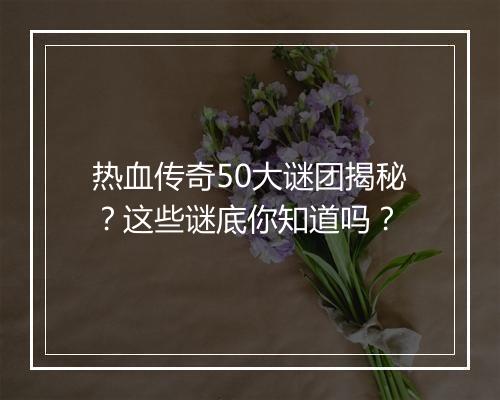 热血传奇50大谜团揭秘？这些谜底你知道吗？