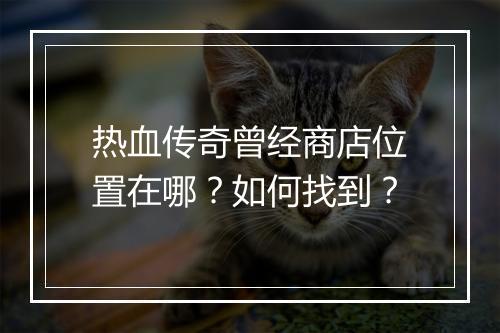 热血传奇曾经商店位置在哪？如何找到？