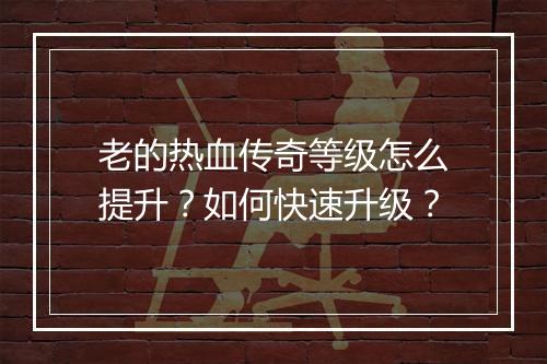 老的热血传奇等级怎么提升？如何快速升级？