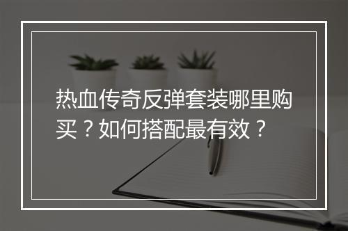热血传奇反弹套装哪里购买？如何搭配最有效？