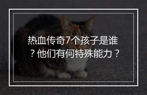 热血传奇7个孩子是谁？他们有何特殊能力？