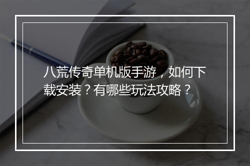 八荒传奇单机版手游，如何下载安装？有哪些玩法攻略？