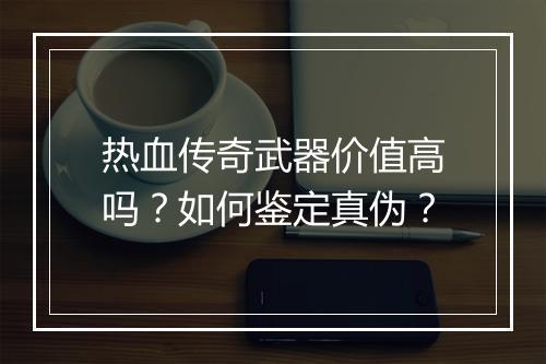 热血传奇武器价值高吗？如何鉴定真伪？