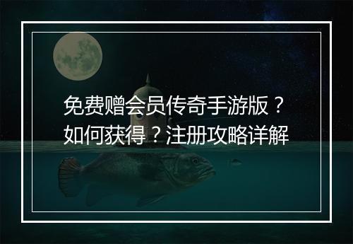 免费赠会员传奇手游版？如何获得？注册攻略详解