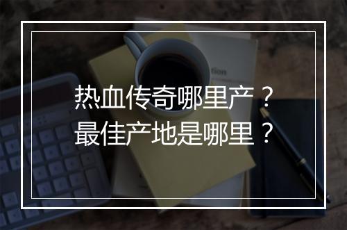 热血传奇哪里产？最佳产地是哪里？