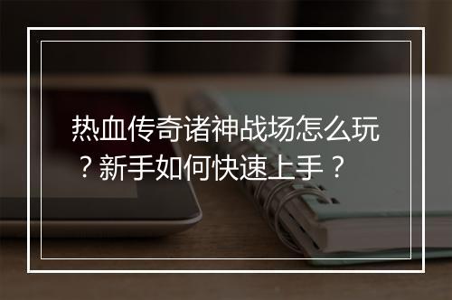 热血传奇诸神战场怎么玩？新手如何快速上手？