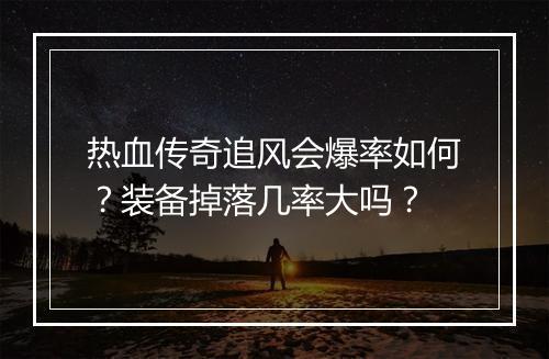热血传奇追风会爆率如何？装备掉落几率大吗？