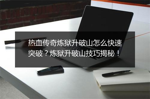 热血传奇炼狱升破山怎么快速突破？炼狱升破山技巧揭秘！