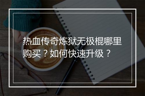 热血传奇炼狱无极棍哪里购买？如何快速升级？