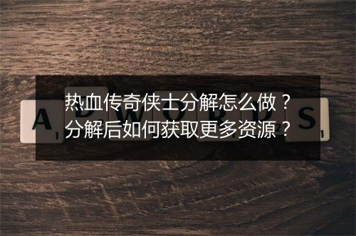 热血传奇侠士分解怎么做？分解后如何获取更多资源？
