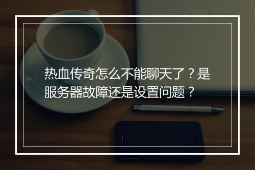 热血传奇怎么不能聊天了？是服务器故障还是设置问题？
