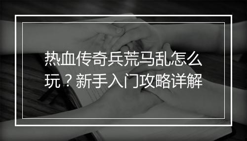 热血传奇兵荒马乱怎么玩？新手入门攻略详解