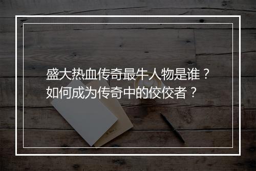 盛大热血传奇最牛人物是谁？如何成为传奇中的佼佼者？
