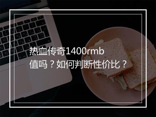 热血传奇1400rmb值吗？如何判断性价比？