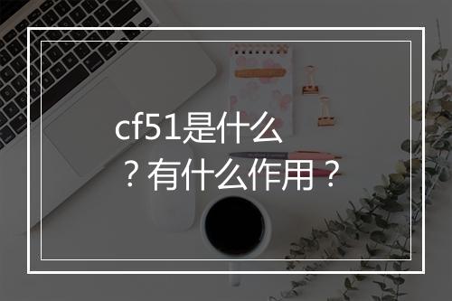 cf51是什么？有什么作用？