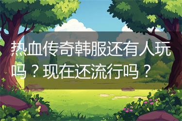 热血传奇韩服还有人玩吗？现在还流行吗？