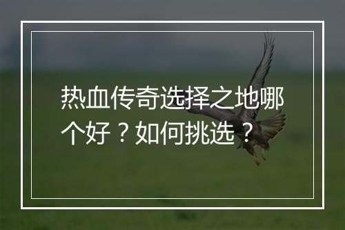 热血传奇选择之地哪个好？如何挑选？
