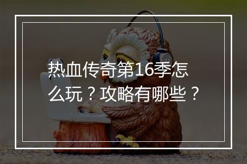 热血传奇第16季怎么玩？攻略有哪些？