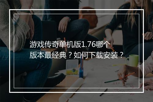 游戏传奇单机版1.76哪个版本最经典？如何下载安装？