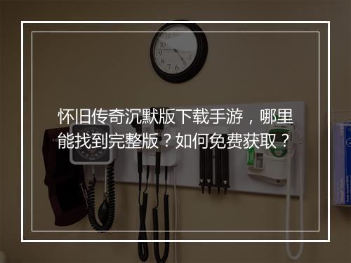 怀旧传奇沉默版下载手游，哪里能找到完整版？如何免费获取？