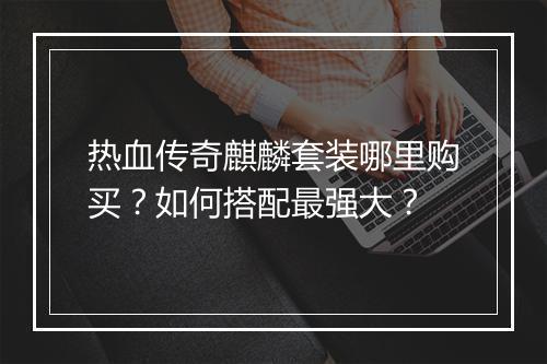 热血传奇麒麟套装哪里购买？如何搭配最强大？