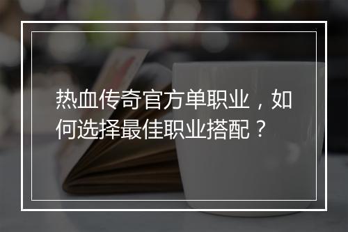 热血传奇官方单职业，如何选择最佳职业搭配？