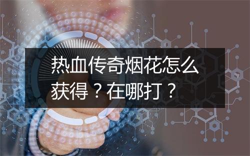 热血传奇烟花怎么获得？在哪打？