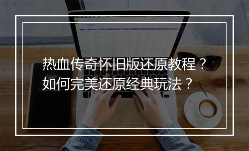 热血传奇怀旧版还原教程？如何完美还原经典玩法？