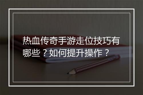 热血传奇手游走位技巧有哪些？如何提升操作？