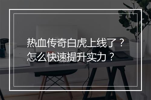 热血传奇白虎上线了？怎么快速提升实力？