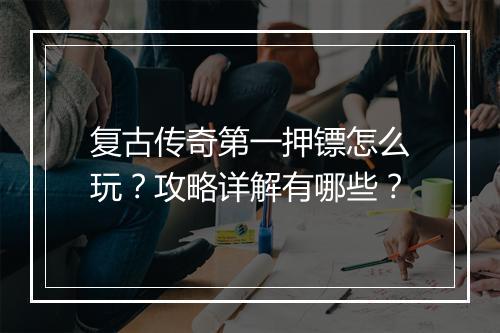 复古传奇第一押镖怎么玩？攻略详解有哪些？