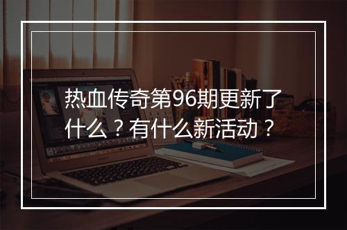 热血传奇第96期更新了什么？有什么新活动？