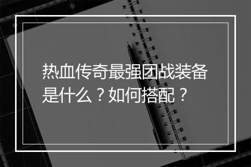 热血传奇最强团战装备是什么？如何搭配？