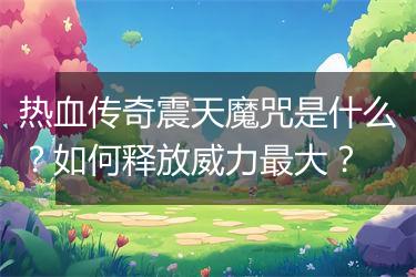 热血传奇震天魔咒是什么？如何释放威力最大？