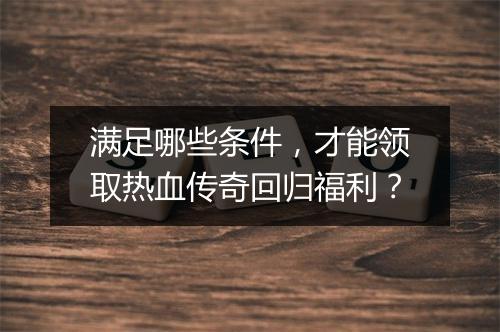 满足哪些条件，才能领取热血传奇回归福利？