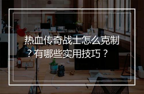 热血传奇战士怎么克制？有哪些实用技巧？