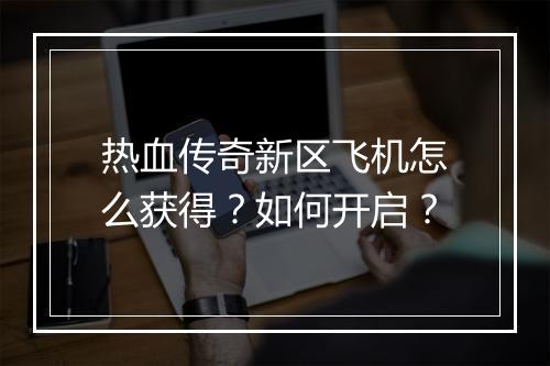 热血传奇新区飞机怎么获得？如何开启？