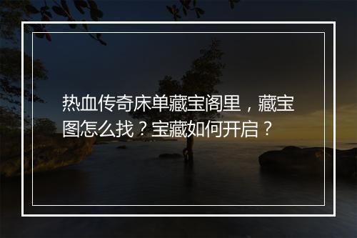 热血传奇床单藏宝阁里，藏宝图怎么找？宝藏如何开启？