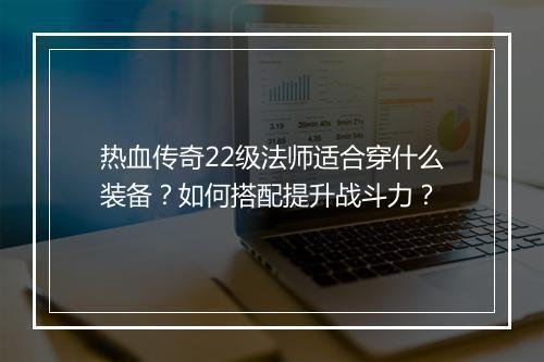 热血传奇22级法师适合穿什么装备？如何搭配提升战斗力？