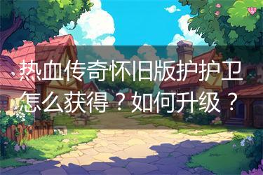 热血传奇怀旧版护护卫怎么获得？如何升级？