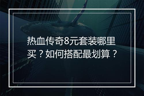 热血传奇8元套装哪里买？如何搭配最划算？
