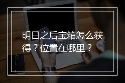 明日之后宝箱怎么获得？位置在哪里？