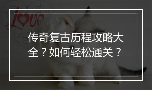 传奇复古历程攻略大全？如何轻松通关？