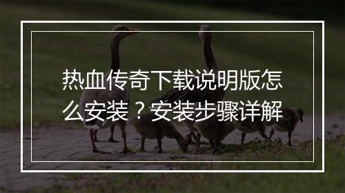 热血传奇下载说明版怎么安装？安装步骤详解