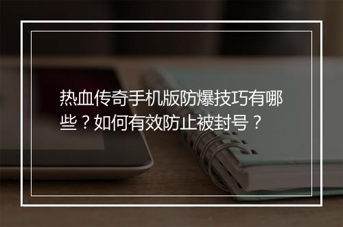 热血传奇手机版防爆技巧有哪些？如何有效防止被封号？