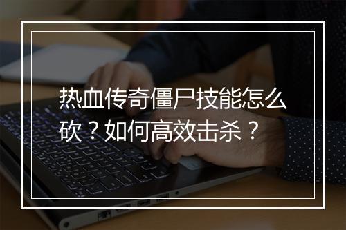 热血传奇僵尸技能怎么砍？如何高效击杀？