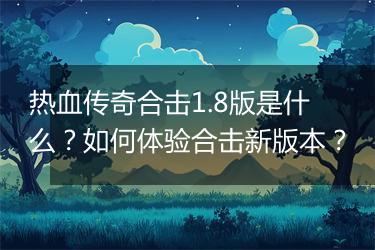 热血传奇合击1.8版是什么？如何体验合击新版本？