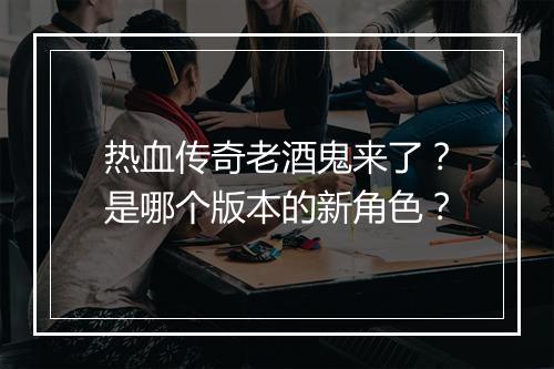 热血传奇老酒鬼来了？是哪个版本的新角色？