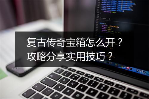 复古传奇宝箱怎么开？攻略分享实用技巧？