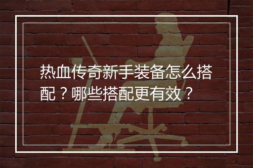热血传奇新手装备怎么搭配？哪些搭配更有效？